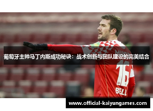 葡萄牙主帅马丁内斯成功秘诀：战术创新与团队建设的完美结合
