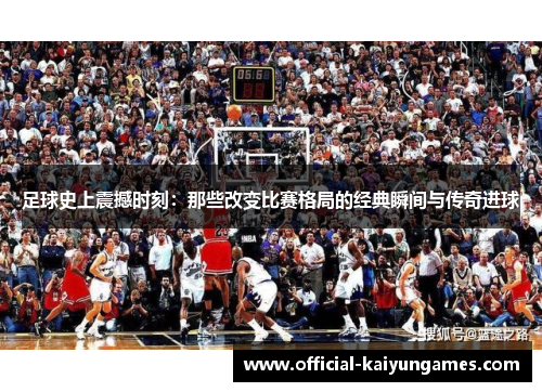 足球史上震撼时刻：那些改变比赛格局的经典瞬间与传奇进球