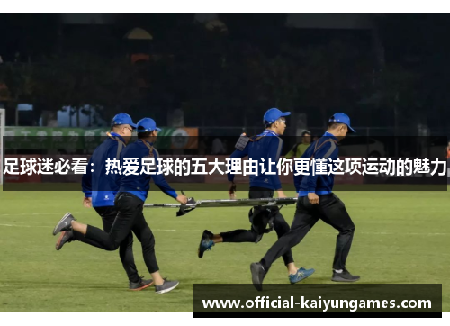 足球迷必看：热爱足球的五大理由让你更懂这项运动的魅力