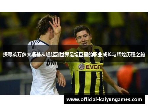 探寻莱万多夫斯基从崛起到世界足坛巨星的职业成长与辉煌历程之路 探寻莱万多夫斯基从崛起到世界足坛巨星的职业成长与辉煌历程之路
